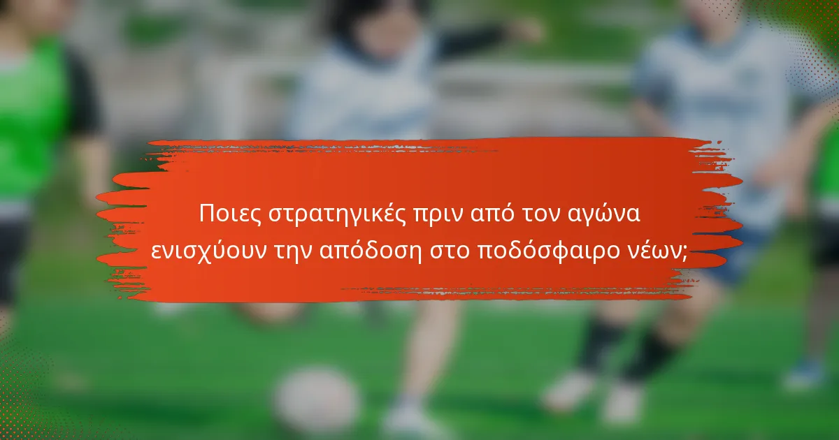 Ποιες στρατηγικές πριν από τον αγώνα ενισχύουν την απόδοση στο ποδόσφαιρο νέων;
