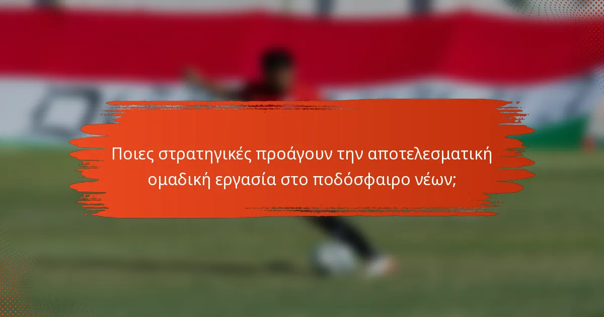 Ποιες στρατηγικές προάγουν την αποτελεσματική ομαδική εργασία στο ποδόσφαιρο νέων;