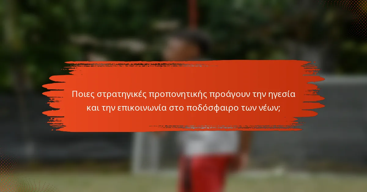 Ποιες στρατηγικές προπονητικής προάγουν την ηγεσία και την επικοινωνία στο ποδόσφαιρο των νέων;