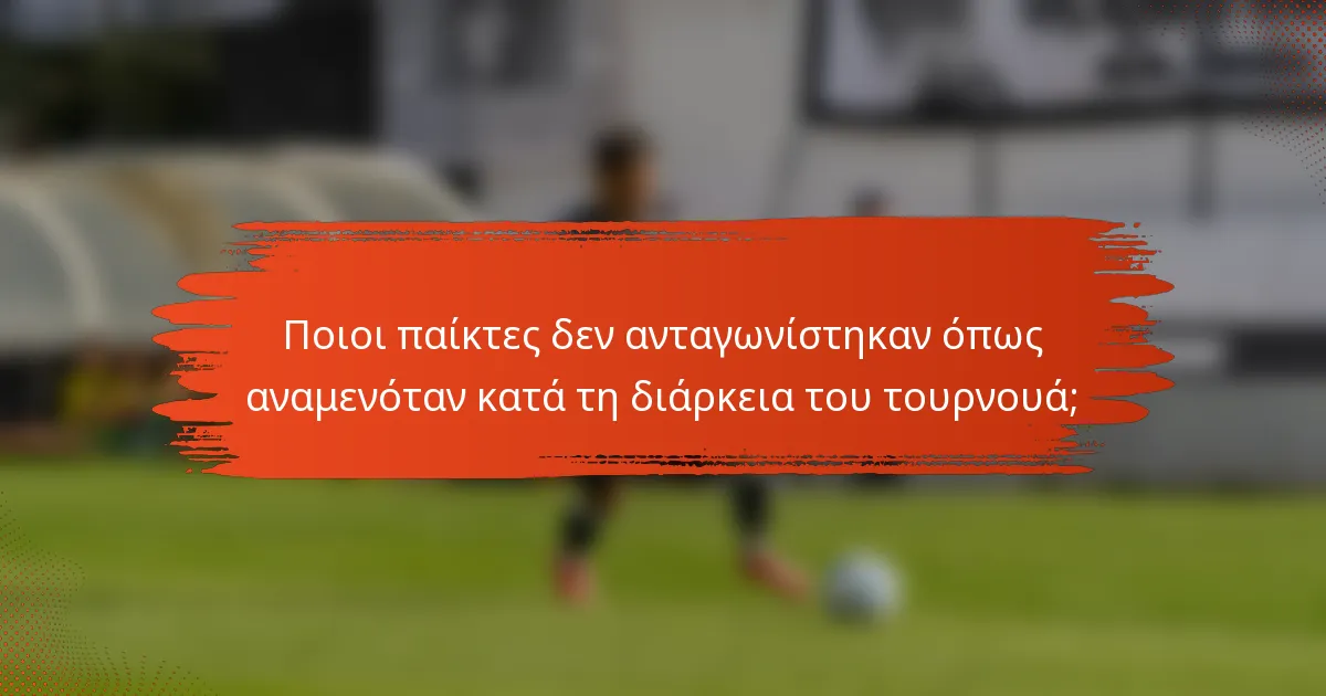 Ποιοι παίκτες δεν ανταγωνίστηκαν όπως αναμενόταν κατά τη διάρκεια του τουρνουά;
