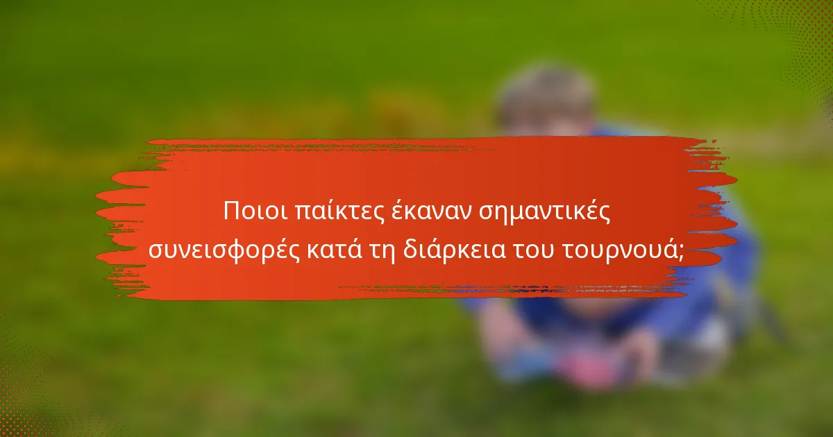 Ποιοι παίκτες έκαναν σημαντικές συνεισφορές κατά τη διάρκεια του τουρνουά;